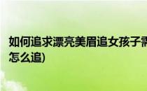 如何追求漂亮美眉追女孩子需要注意哪些问题(漂亮的女生该怎么追)
