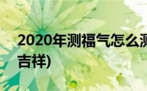 2020年测福气怎么测(2020年测福气怎么测吉祥)