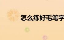 怎么练好毛笔字(毛笔书法练字)