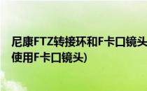 尼康FTZ转接环和F卡口镜头的兼容性怎么样(尼康z5转接环使用F卡口镜头)
