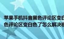苹果手机抖音黑色评论区变白色了怎么解决(苹果手机抖音黑色评论区变白色了怎么解决视频)