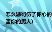 怎么惩罚伤了你心的男人最解气(如何惩罚伤害你的男人)