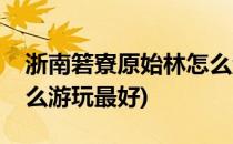 浙南箬寮原始林怎么游玩(浙南箬寮原始林怎么游玩最好)