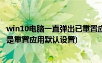 win10电脑一直弹出已重置应用默认设置怎么解决(win10总是重置应用默认设置)
