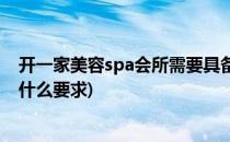 开一家美容spa会所需要具备什么条件(开一个养生spa店有什么要求)