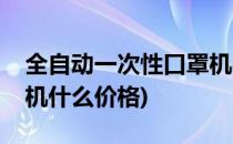 全自动一次性口罩机参数(一次性全自动口罩机什么价格)