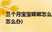 三个月宝宝咳嗽怎么办(一岁三个月宝宝咳嗽怎么办)