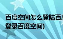 百度空间怎么登陆百度空间在哪里登入?(怎样登录百度空间)
