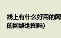 线上有什么好用的网络地图(线上有什么好用的网络地图吗)