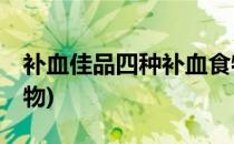 补血佳品四种补血食物食疗(补血必吃10种食物)