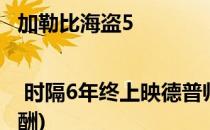 加勒比海盗5 | 时隔6年终上映德普帅炸(加勒比海盗5德普片酬)
