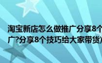 淘宝新店怎么做推广分享8个技巧给大家(淘宝新店怎么做推广?分享8个技巧给大家带货)