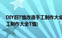 DIY旧T恤改造手工制作大全 创意T恤DIY教程(旧衣改造手工制作大全T恤)