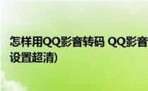 怎样用QQ影音转码 QQ影音转码方法(qq影音视频转码怎么设置超清)
