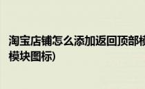 淘宝店铺怎么添加返回顶部模块(淘宝店铺怎么添加返回顶部模块图标)