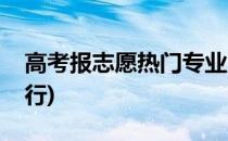 高考报志愿热门专业(高考报志愿热门专业排行)
