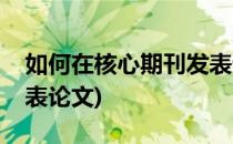 如何在核心期刊发表论文(怎么在核心期刊发表论文)
