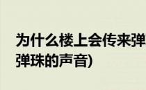 为什么楼上会传来弹珠的声音(楼上一直传来弹珠的声音)