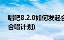 唱吧8.2.0如何发起合唱(唱吧8.2.0如何发起合唱计划)