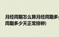 月经周期怎么算月经周期多少天正常(月经周期怎么算,月经周期多少天正常排卵)