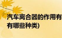汽车离合器的作用有哪些(汽车离合器的作用有哪些种类)
