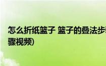 怎么折纸篮子 篮子的叠法步骤(怎么折纸篮子 篮子的叠法步骤视频)