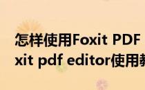 怎样使用Foxit PDF Editor编辑PDF文件(foxit pdf editor使用教程)