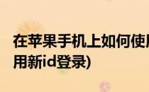 在苹果手机上如何使用新id登录(iphone怎么用新id登录)