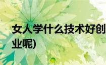 女人学什么技术好创业(女人学什么技术好创业呢)