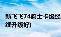 新飞飞74骑士卡级经验(新飞飞卡74好还是继续升级好)