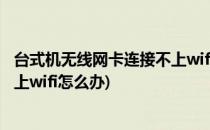 台式机无线网卡连接不上wifi怎么解决(台式机无线网卡连不上wifi怎么办)