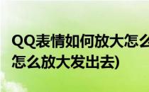 QQ表情如何放大怎么发送QQ大表情(qq表情怎么放大发出去)