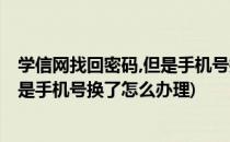 学信网找回密码,但是手机号换了怎么办(学信网找回密码,但是手机号换了怎么办理)