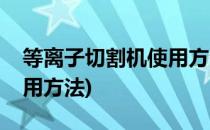 等离子切割机使用方法(数控等离子切割机使用方法)
