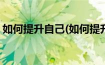 如何提升自己(如何提升自己的口才表达能力)