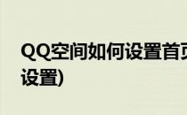 QQ空间如何设置首页(qq空间个人主页怎么设置)