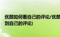 优酷如何看自己的评论/优酷对视频的评论在哪(优酷怎么看到自己的评论)