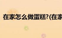 在家怎么做蛋糕?(在家怎么做蛋糕用电饭煲)