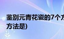 鉴别元青花瓷的7个方法(鉴别元青花瓷的7个方法是)
