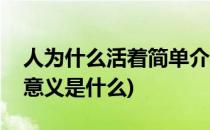 人为什么活着简单介绍一下(人为什么活着的意义是什么)