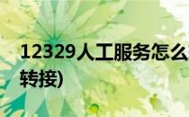 12329人工服务怎么转(12329人工服务怎么转接)