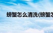 螃蟹怎么清洗(螃蟹怎么清洗和处理视频)