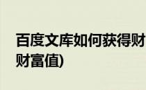 百度文库如何获得财富值(百度文库怎样获得财富值)