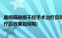 房间隔缺损不经手术治疗后效果如何(房间隔缺损不经手术治疗后效果如何呢)