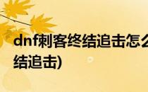 dnf刺客终结追击怎么做(dnf刺客白金徽章终结追击)