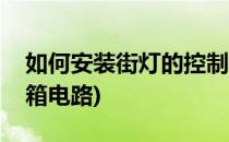 如何安装街灯的控制箱(如何安装街灯的控制箱电路)