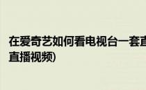 在爱奇艺如何看电视台一套直播(在爱奇艺如何看电视台一套直播视频)