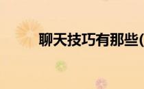 聊天技巧有那些(聊天技巧有哪些)