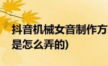 抖音机械女音制作方法(抖音里面的机械女音是怎么弄的)