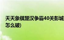 天天象棋楚汉争霸40关彭城之战怎么过(象棋40关彭城大战怎么破)
